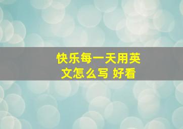 快乐每一天用英文怎么写 好看